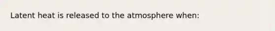 Latent heat is released to the atmosphere when: