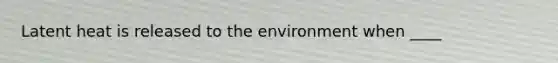 Latent heat is released to the environment when ____