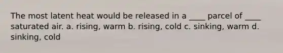 The most latent heat would be released in a ____ parcel of ____ saturated air. a. rising, warm b. rising, cold c. sinking, warm d. sinking, cold
