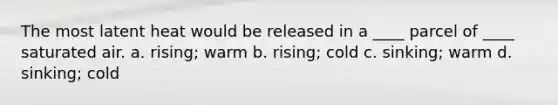 The most latent heat would be released in a ____ parcel of ____ saturated air. a. rising; warm b. rising; cold c. sinking; warm d. sinking; cold