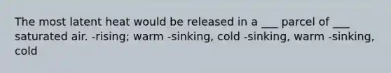 The most latent heat would be released in a ___ parcel of ___ saturated air. -rising; warm -sinking, cold -sinking, warm -sinking, cold