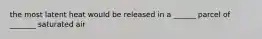 the most latent heat would be released in a ______ parcel of _______ saturated air