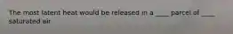 The most latent heat would be released in a ____ parcel of ____ saturated air
