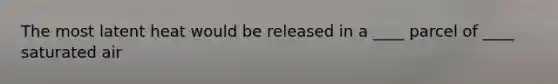 The most latent heat would be released in a ____ parcel of ____ saturated air
