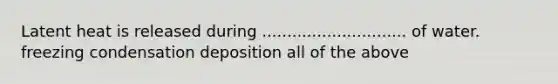 Latent heat is released during ............................. of water. freezing condensation deposition all of the above