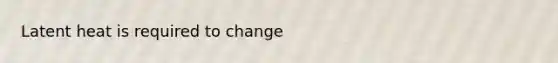 Latent heat is required to change