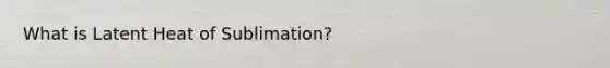 What is Latent Heat of Sublimation?