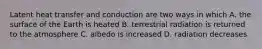 Latent heat transfer and conduction are two ways in which A. the surface of the Earth is heated B. terrestrial radiation is returned to the atmosphere C. albedo is increased D. radiation decreases