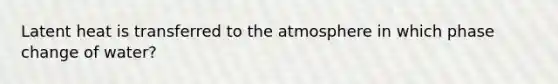 Latent heat is transferred to the atmosphere in which phase change of water?