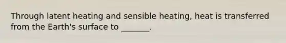 Through latent heating and sensible heating, heat is transferred from the Earth's surface to _______.