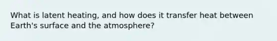 What is latent heating, and how does it transfer heat between Earth's surface and the atmosphere?