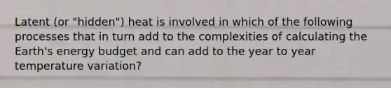 Latent (or "hidden") heat is involved in which of the following processes that in turn add to the complexities of calculating the Earth's energy budget and can add to the year to year temperature variation?