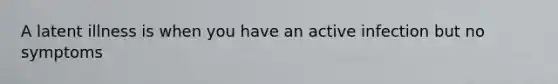 A latent illness is when you have an active infection but no symptoms