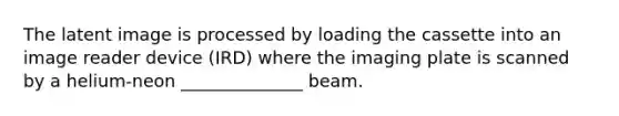 The latent image is processed by loading the cassette into an image reader device (IRD) where the imaging plate is scanned by a helium-neon ______________ beam.