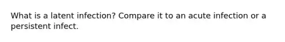 What is a latent infection? Compare it to an acute infection or a persistent infect.
