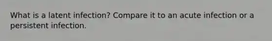 What is a latent infection? Compare it to an acute infection or a persistent infection.