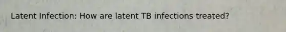 Latent Infection: How are latent TB infections treated?