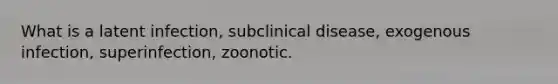 What is a latent infection, subclinical disease, exogenous infection, superinfection, zoonotic.