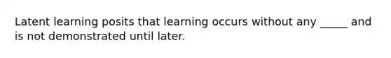 Latent learning posits that learning occurs without any _____ and is not demonstrated until later.