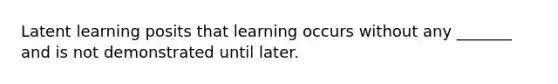 Latent learning posits that learning occurs without any _______ and is not demonstrated until later.