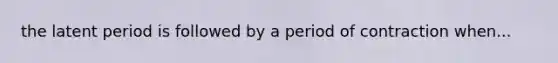 the latent period is followed by a period of contraction when...