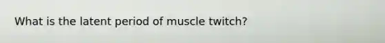 What is the latent period of muscle twitch?