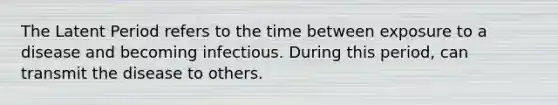 The Latent Period refers to the time between exposure to a disease and becoming infectious. During this period, can transmit the disease to others.