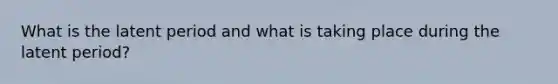 What is the latent period and what is taking place during the latent period?