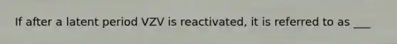 If after a latent period VZV is reactivated, it is referred to as ___