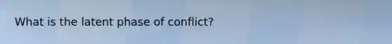 What is the latent phase of conflict?