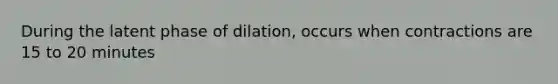 During the latent phase of dilation, occurs when contractions are 15 to 20 minutes