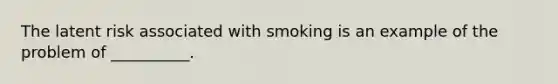 The latent risk associated with smoking is an example of the problem of __________.