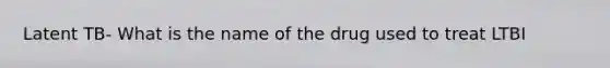 Latent TB- What is the name of the drug used to treat LTBI