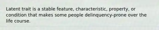 Latent trait is a stable feature, characteristic, property, or condition that makes some people delinquency-prone over the life course.