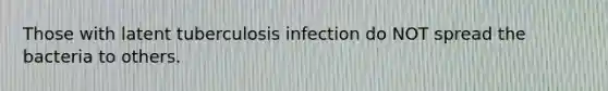 Those with latent tuberculosis infection do NOT spread the bacteria to others.