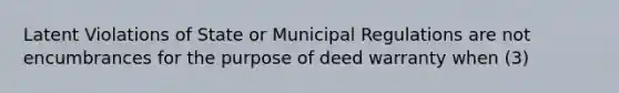 Latent Violations of State or Municipal Regulations are not encumbrances for the purpose of deed warranty when (3)