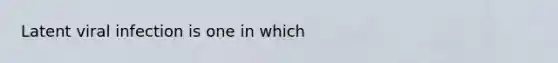 Latent viral infection is one in which