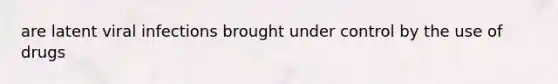 are latent viral infections brought under control by the use of drugs