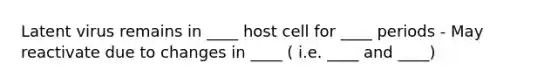 Latent virus remains in ____ host cell for ____ periods - May reactivate due to changes in ____ ( i.e. ____ and ____)