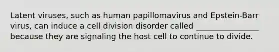 Latent viruses, such as human papillomavirus and Epstein-Barr virus, can induce a cell division disorder called ________________ because they are signaling the host cell to continue to divide.