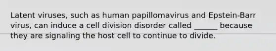 Latent viruses, such as human papillomavirus and Epstein-Barr virus, can induce a cell division disorder called ______ because they are signaling the host cell to continue to divide.