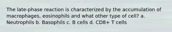 The late-phase reaction is characterized by the accumulation of macrophages, eosinophils and what other type of cell? a. Neutrophils b. Basophils c. B cells d. CD8+ T cells