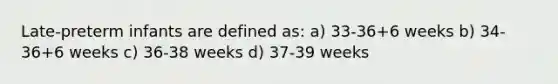 Late-preterm infants are defined as: a) 33-36+6 weeks b) 34-36+6 weeks c) 36-38 weeks d) 37-39 weeks