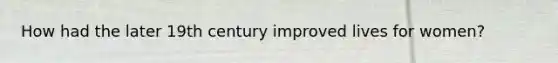 How had the later 19th century improved lives for women?