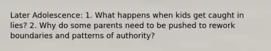 Later Adolescence: 1. What happens when kids get caught in lies? 2. Why do some parents need to be pushed to rework boundaries and patterns of authority?