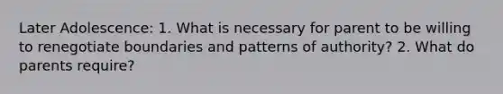 Later Adolescence: 1. What is necessary for parent to be willing to renegotiate boundaries and patterns of authority? 2. What do parents require?