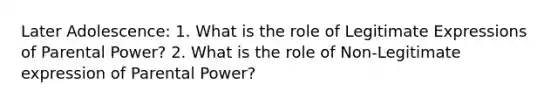 Later Adolescence: 1. What is the role of Legitimate Expressions of Parental Power? 2. What is the role of Non-Legitimate expression of Parental Power?