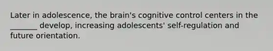 Later in adolescence, the brain's cognitive control centers in the _______ develop, increasing adolescents' self-regulation and future orientation.