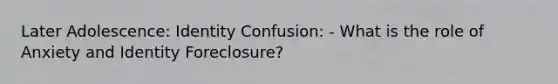 Later Adolescence: Identity Confusion: - What is the role of Anxiety and Identity Foreclosure?