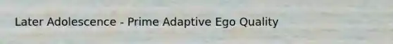 Later Adolescence - Prime Adaptive Ego Quality